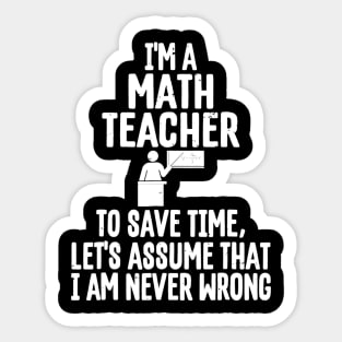 Im A Math Teacher To Save Time Assume Im Never Wrong Sticker